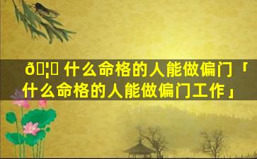 🦁 什么命格的人能做偏门「什么命格的人能做偏门工作」